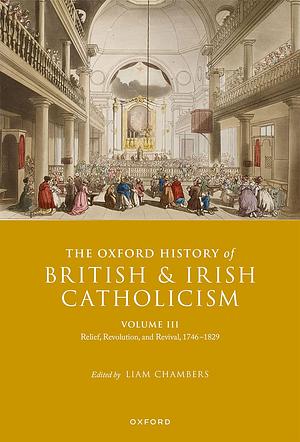 The Oxford History of British and Irish Catholicism, Volume III: Relief, Revolution, and Revival, 1746-1829 by Liam Chambers