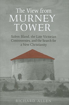 View from the Murney Tower: Salem Bland, the Late-Victorian Controversies, and the Search for a New Christianity, Volume 1 by Richard Allen