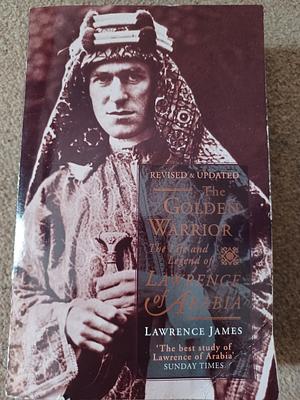 The Golden Warrior: The Life and Legend of Lawrence of Arabia by Lawrence James