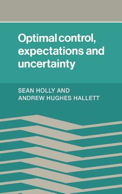 Optimal Control, Expectations and Uncertainty by Sean Holly, Andrew Hughes Hallett, Andrew Hughes Hallet