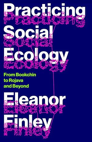 Practicing Social Ecology: From Bookchin to Rojava and Beyond by Eleanor Finley