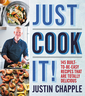 Just Cook It!: 145 Built-To-Be-Easy Recipes That Are Totally Delicious by Justin Chapple