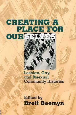 Creating a Place For Ourselves: Lesbian, Gay, and Bisexual Community Histories by Brett Beemyn