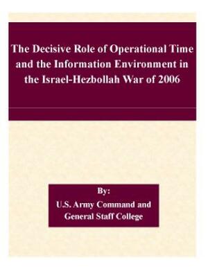 The Decisive Role of Operational Time and the Information Environment in the Israel-Hezbollah War of 2006 by U. S. Army Command and General Staff Col