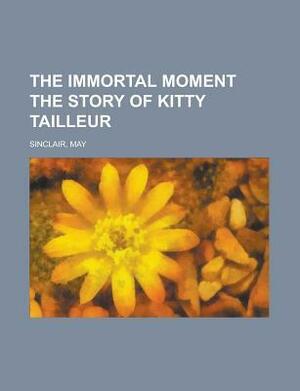 The Immortal Moment: the Story of Kitty Tailleur by May Sinclair