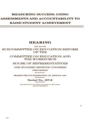 Measuring success: using assessments and accountability to raise student achievement by United St Congress, United States House of Representatives, Committee on Education and the (house)