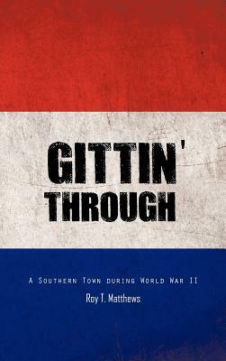 Gittin' Through: A Southern Town During World War II by Roy T. Matthews