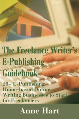 The Freelance Writer's E-Publishing Guidebook: 25+ E-Publishing Home-Based Online Writing and Video Digital Media Businesses to Start for Freelancers by Anne Hart