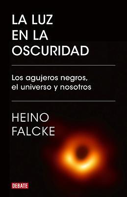 La luz en la oscuridad: Los agujeros negros, el universo y nosotros / Light in the Darkness: Black Holes, the Universe, and Us by Heino Falcke, Heino Falcke