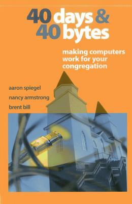 40 Days and 40 Bytes: Making Computers Work for Your Congregation by Aaron Spiegel, Brent Bill, Nancy Armstrong