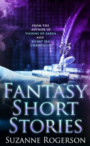 Fantasy Short Stories: From the Worlds of Visions of Zarua and Silent Sea Chronicles by Suzanne Rogerson