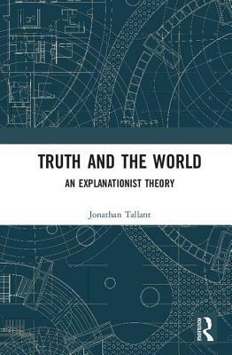 Truth and the World: An Explanationist Theory by Jonathan Tallant