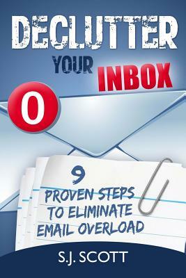 Declutter Your Inbox: 9 Proven Steps to Eliminate Email Overload by S. J. Scott