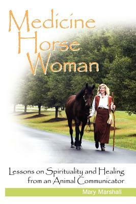 Medicine Horse Woman: Lessons on Spirituality and Healing from an Animal Communicator by Mary Marshall