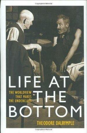 Life at the Bottom: The Worldview that Makes the Underclass by Theodore Dalrymple, Theodore Dalrymple
