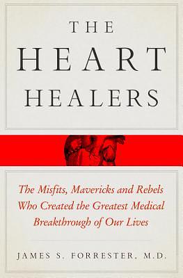 The Heart Healers: The Misfits, Mavericks, and Rebels Who Created the Greatest Medical Breakthrough of Our Lives by James Forrester