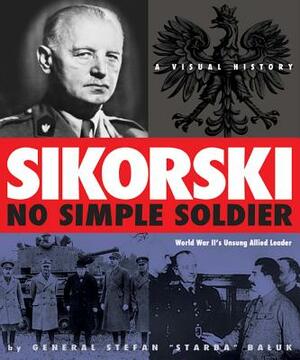 Sikorsk: No Simple Soldier: A Visual History of World War II's Unsung Allied Leader by Terry A. Tegnazian, General Stefan Baluk