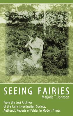 Seeing Fairies: From the Lost Archives of the Fairy Investigation Society, Authentic Reports of Fairies in Modern Times by Marjorie T. Johnson