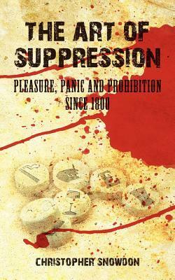 The Art of Suppression: Pleasure, Panic and Prohibition Since 1800 by Christopher Snowdon