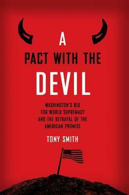 A Pact with the Devil: Washington's Bid for World Supremacy and the Betrayal of the American Promise by Tony Smith