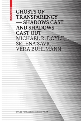 Ghosts of Transparency: Shadows Cast and Shadows Cast Out by Vera Bühlmann, Michael R. Doyle, Selena Savic