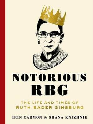Notorious RBG: The Life and Times of Ruth Bader Ginsburg by Irin Carmon & Shana Knizhnik | Summary & Highlights by Irin Carmon