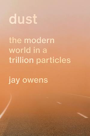 Dust: The Story of the Modern World in a Trillion Particles by Jay Owens