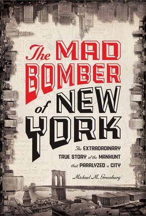 The Mad Bomber of New York: The Extraordinary True Story of the Manhunt That Paralyzed a City by Michael M. Greenburg