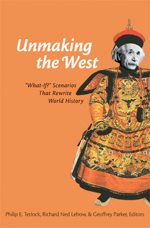 Unmaking the West: What-If? Scenarios That Rewrite World History by Philip E. Tetlock, Richard Ned Lebow