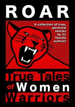 Roar: True Tales of Women Warriors by J.P. Robinson, Magin Gregg, Madison Symes, Mary Foxworth, Jessica Robinson, Judy Nicastro, Kim O'Connell, Danielle Stonehirsch, Urmilla Khanna, Mary Lucas, Laura Pimentel