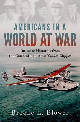 Americans in a World at War: Intimate Histories from the Crash of Pan Am's Yankee Clipper by Brooke L. Blower, ASSOCIATE PROFESSOR OF HISTORY BROOKE L. BLOWER