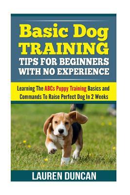 Basic Dog Training Tips For Beginners With No Experience: Learning The ABCs Puppy Training Basics and Commands To Raise Perfect Dog In 2 Weeks by Lauren Duncan