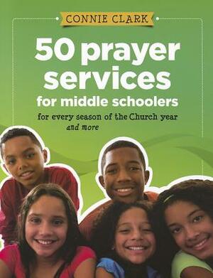 50 Prayer Services for Middle Schoolers: For Every Season of the Church Year and More by Connie Clark