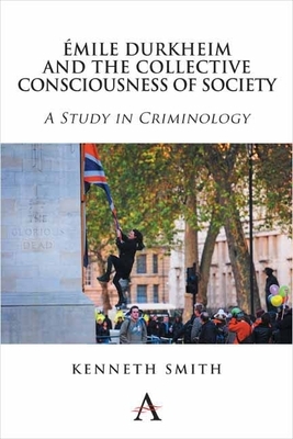 Émile Durkheim and the Collective Consciousness of Society: A Study in Criminology by Kenneth Smith