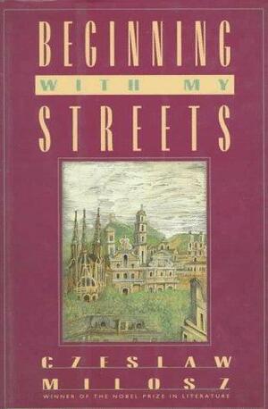 Beginning With My Streets: Essays and Recollections by Czesław Miłosz