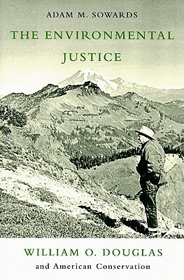 The Environmental Justice: William O. Douglass and American Conservation by Adam M. Sowards