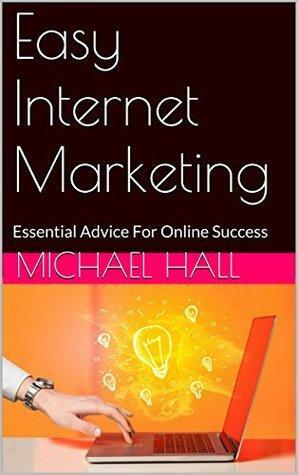 Easy Internet Marketing: Essential Advice For Online Success by Michael Hall