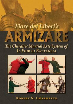 Fiore Dei Liberi's Armizare: The Chivalric Martial Arts System of Il Fior Di Battaglia by Robert N. Charrette