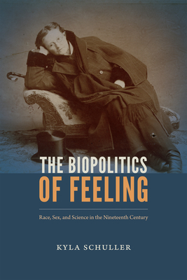 The Biopolitics of Feeling: Race, Sex, and Science in the Nineteenth Century by Kyla Schuller