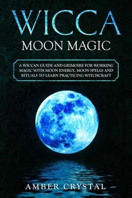 Wicca Moon Magic: A Wiccan Guide and Grimoire for Working Magic with Moon Energy, Moon Spells and Rituals to Learn Practicing Witchcraft by Amber Crystal