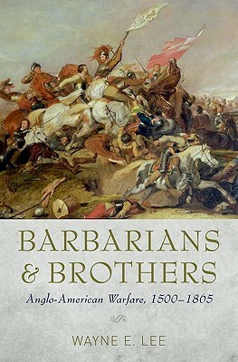 Barbarians and Brothers: Anglo-American Warfare, 1500-1865 by Wayne E. Lee