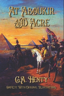 At Aboukir and Acre: Complete With Original Illustrations by G.A. Henty