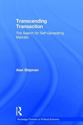 Transcending Transaction: The Search for Self-Generating Markets by Alan Shipman
