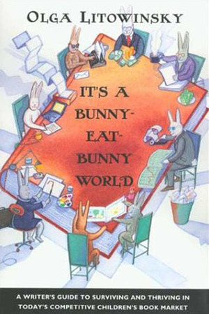 It's a Bunny-Eat-Bunny World: A Writer's Guide to Surviving and Thriving in Today's Competitive Children's Book Market by Olga Litowinsky