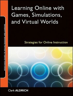 Learning Online with Games, Simulations, and Virtual Worlds: Strategies for Online Instruction by Clark Aldrich