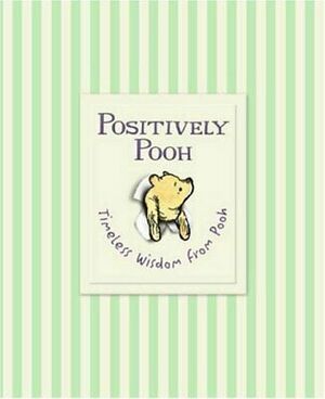 Positively Pooh. Timeless Wisdom From Pooh by A.A. Milne