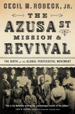 The Azusa Street Mission and Revival: The Birth of the Global Pentecostal Movement by Cecil M. Robeck