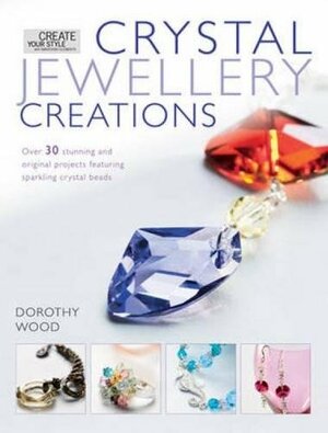 Crystal Jewelry Creations: Over 30 Stunning and Original Projects Featuring Sparkling Crystal Beads by Dorothy Wood