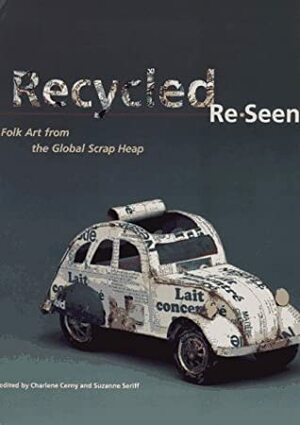 Recycled Re-Seen: Folk Art from the Global Scrap Heap by Suzanne Seriff, Charlene Cerny, John Brian Taylor