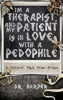 I'm a Therapist, and My Patient is In Love with a Pedophile: 6 Patient Files From Prison by Dr. Harper